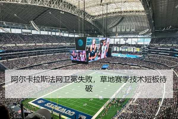 阿尔卡拉斯法网卫冕失败，草地赛季技术短板待破