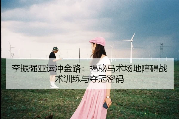 李振强亚运冲金路：揭秘马术场地障碍战术训练与夺冠密码